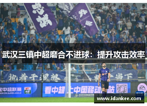 武汉三镇中超磨合不进球：提升攻击效率