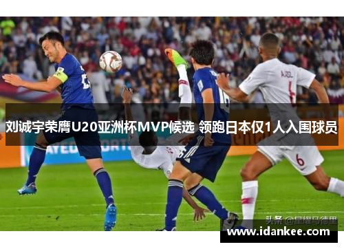 刘诚宇荣膺U20亚洲杯MVP候选 领跑日本仅1人入围球员