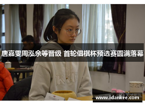 唐嘉雯周泓余等晋级 首轮倡棋杯预选赛圆满落幕